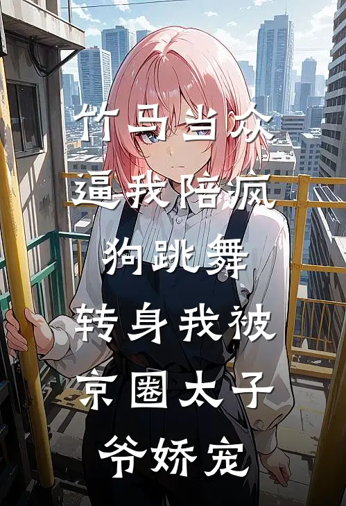 竹马当众逼我陪疯狗跳舞，转身我被京圈太子爷娇宠