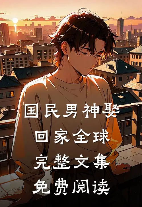 国民男神娶回家全球完整文集免费阅读