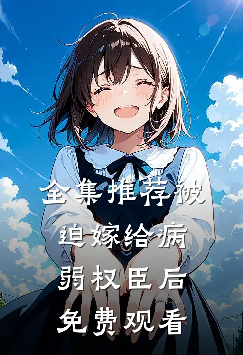 全集推荐被迫嫁给病弱权臣后免费观看