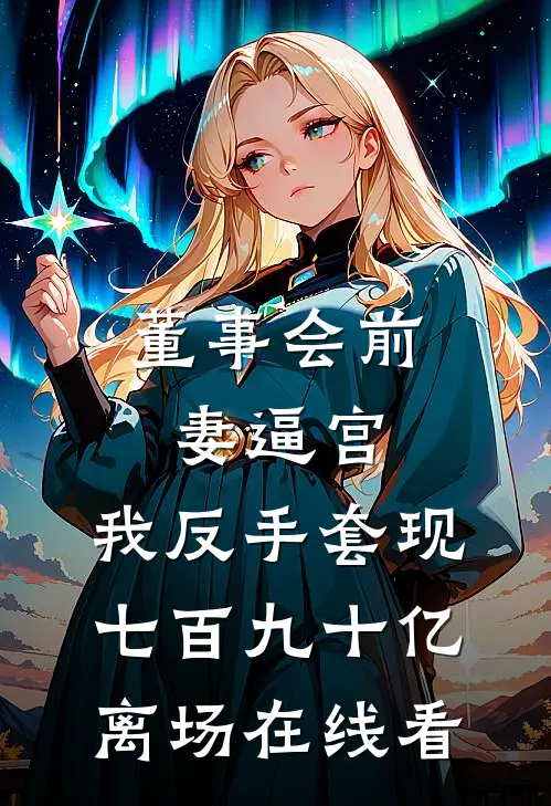 董事会前妻逼宫，我反手套现七百九十亿离场在线看