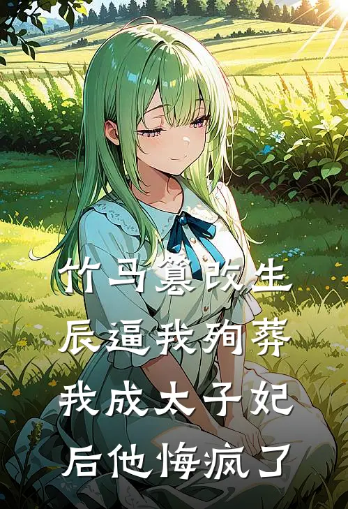竹马篡改生辰逼我殉葬，我成太子妃后他悔疯了