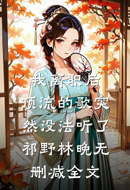 我离职后，顶流的歌突然没法听了祁野林晚无删减全文