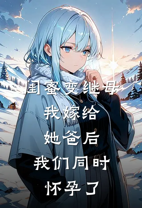 闺蜜变继母，我嫁给她爸后，我们同时怀孕了