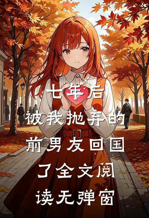 七年后,被我抛弃的前男友回国了全文阅读无弹窗