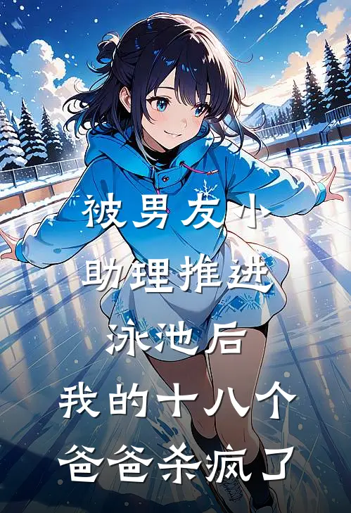 被男友小助理推进泳池后，我的十八个爸爸杀疯了