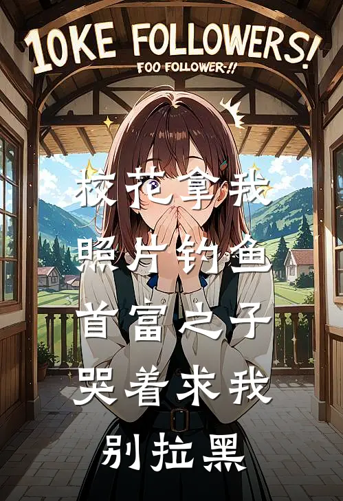 校花拿我照片钓鱼，首富之子哭着求我别拉黑