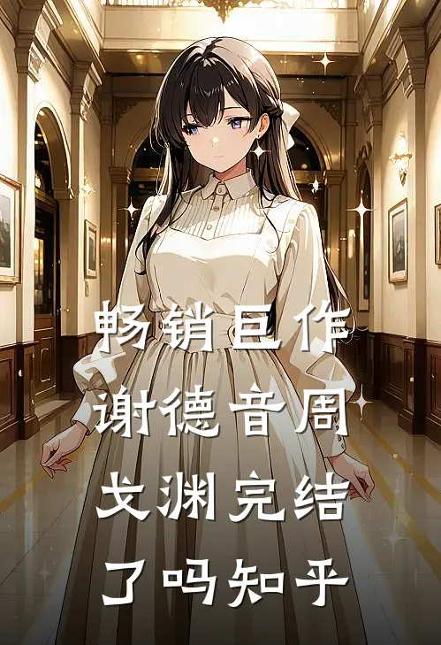 畅销巨作谢德音周戈渊完结了吗知乎