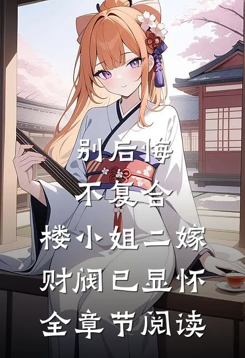 别后悔，不复合，楼小姐二嫁财阀已显怀全章节阅读
