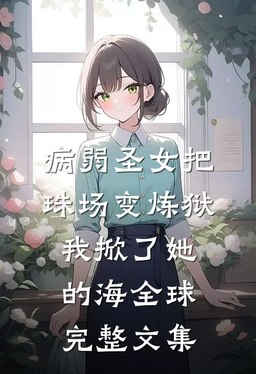 病弱圣女把珠场变炼狱，我掀了她的海全球完整文集