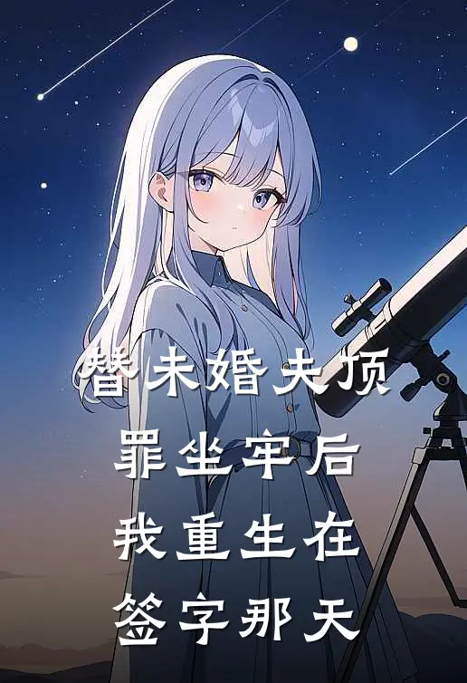 替未婚夫顶罪坐牢后，我重生在签字那天