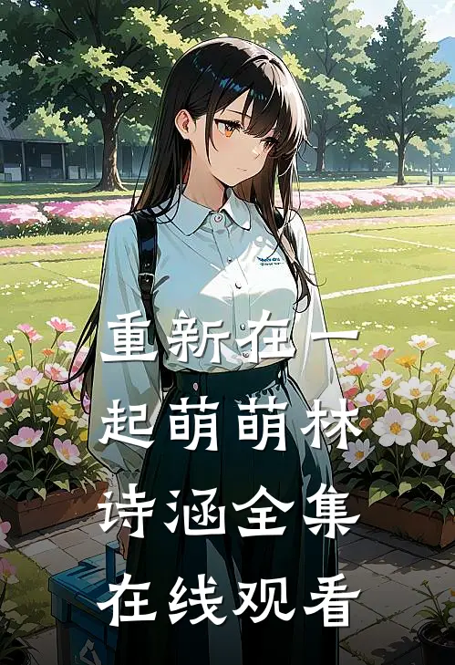 重新在一起萌萌林诗涵 全集在线观看