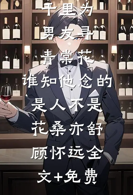 千里为男友寻青棠花，谁知他念的是人不是花桑亦舒顾怀远全文+免费