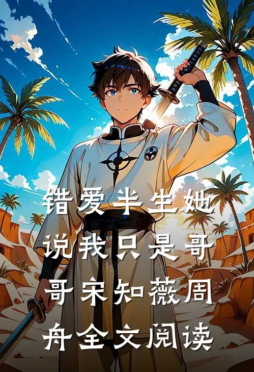 错爱半生她说我只是哥哥宋知薇周舟全文阅读