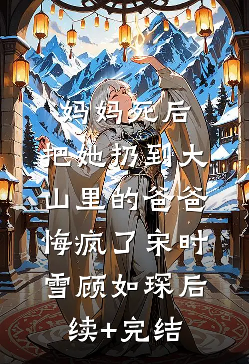 妈妈死后，把她扔到大山里的爸爸悔疯了宋时雪顾如琛后续+完结