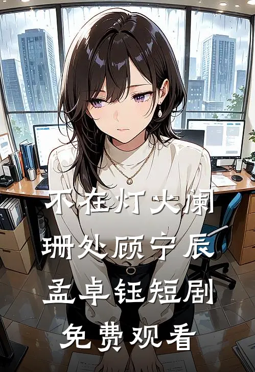 不在灯火阑珊处顾宁辰孟卓钰短剧免费观看