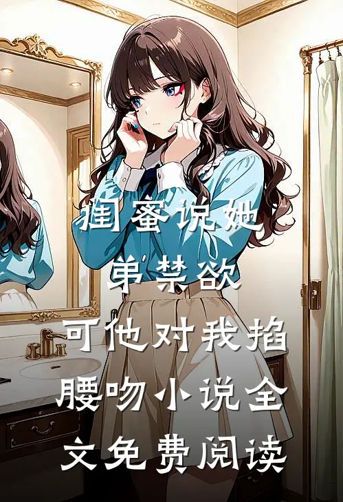 闺蜜说她弟禁欲，可他对我掐腰吻小说全文免费阅读