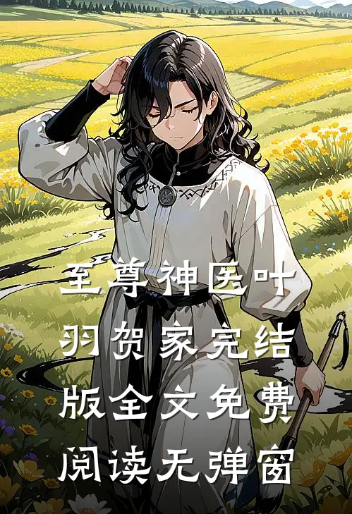 至尊神医叶羽贺家完结版全文免费阅读无弹窗