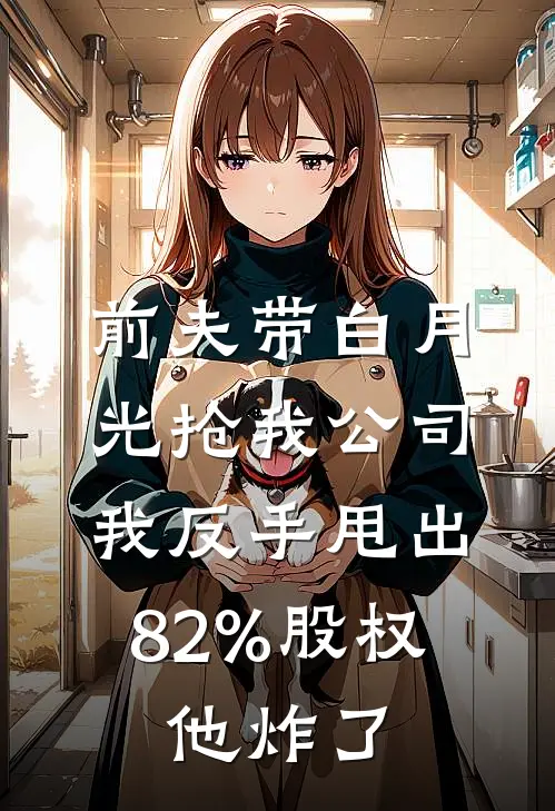 前夫带白月光抢我公司，我反手甩出82%股权，他炸了