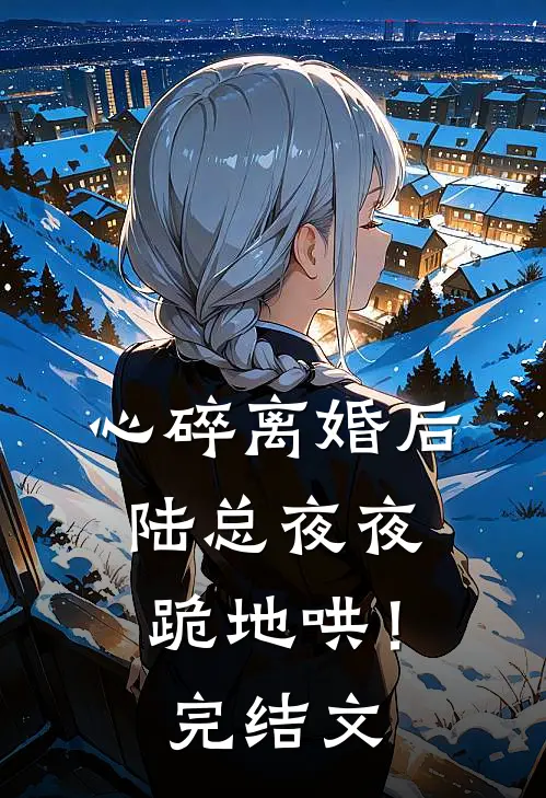 心碎离婚后，陆总夜夜跪地哄！完结文