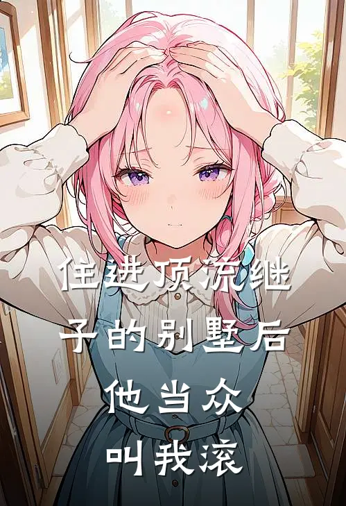 住进顶流继子的别墅后，他当众叫我滚