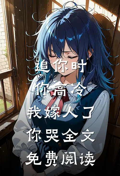追你时你高冷,我嫁人了你哭全文免费阅读