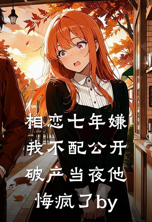 相恋七年嫌我不配公开，破产当夜他悔疯了by