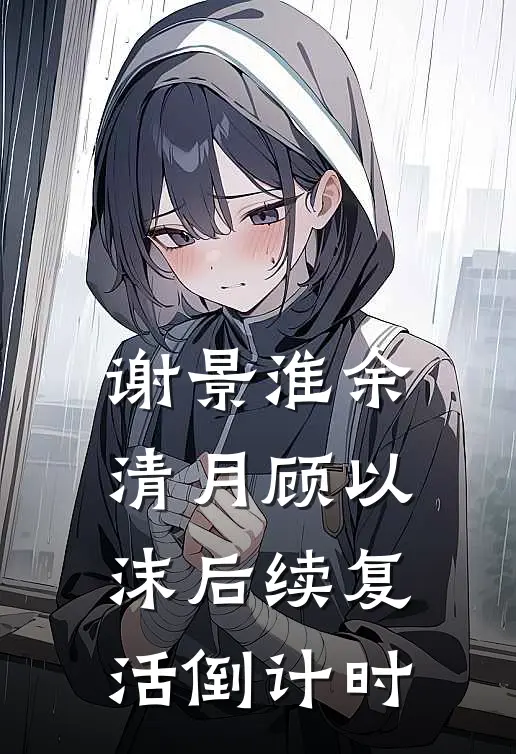 谢景淮余清月顾以沫后续复活倒计时