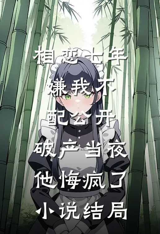 相恋七年嫌我不配公开，破产当夜他悔疯了小说结局