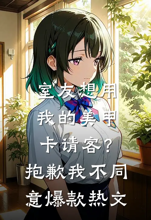 室友想用我的美甲卡请客？抱歉，我不同意爆款热文