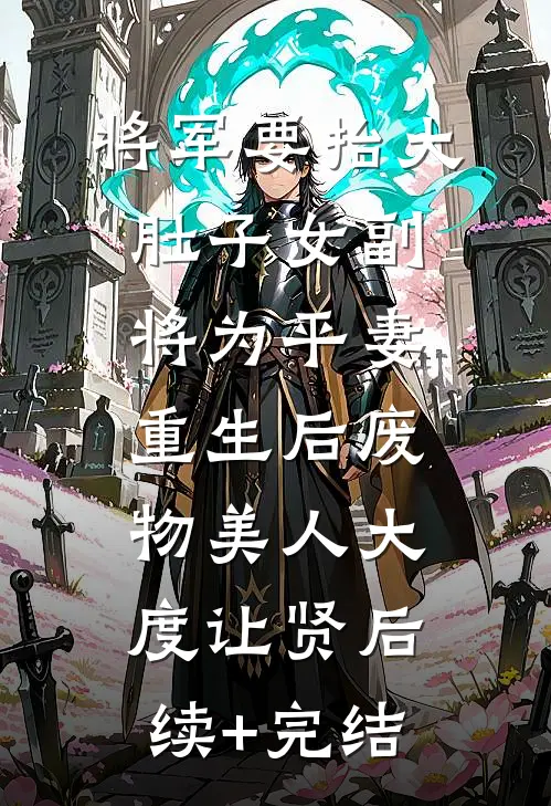 将军要抬大肚子女副将为平妻，重生后废物美人大度让贤后续+完结
