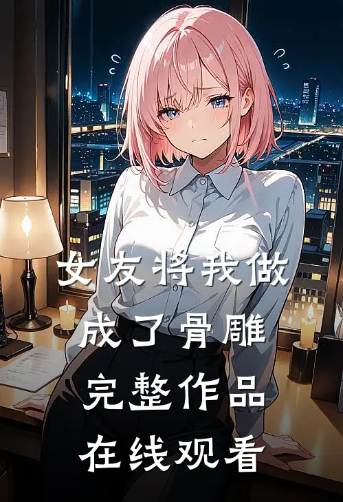 女友将我做成了骨雕完整作品在线观看