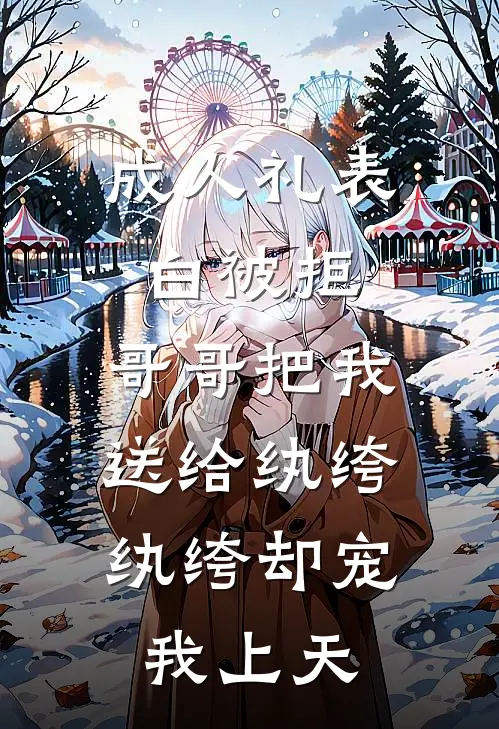 成人礼表白被拒，哥哥把我送给纨绔，纨绔却宠我上天