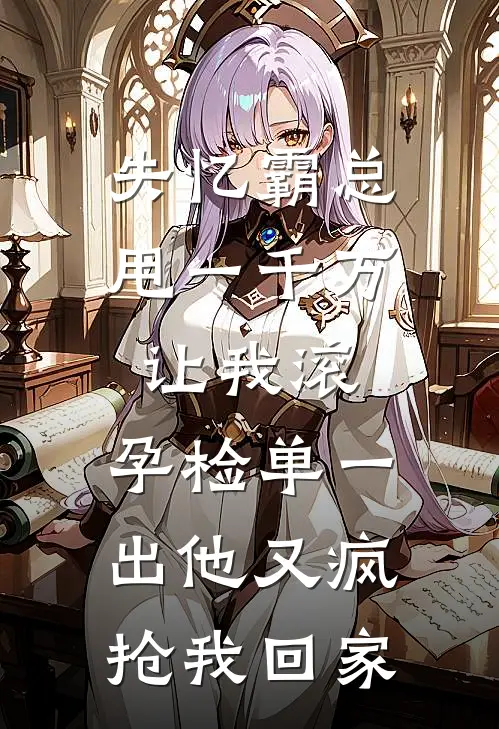 失忆霸总甩一千万让我滚，孕检单一出他又疯抢我回家