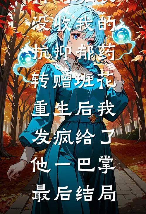 竹马班长没收我的抗抑郁药转赠班花，重生后我发疯给了他一巴掌最后结局