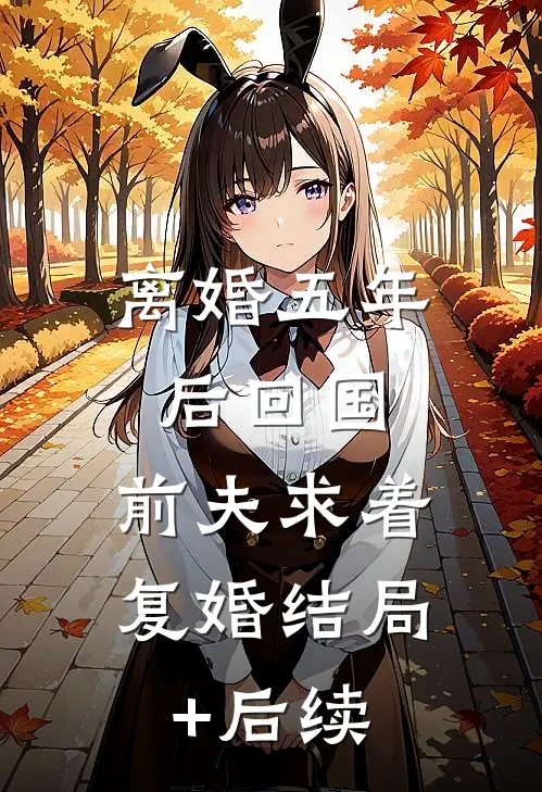 离婚五年后回国，前夫求着复婚结局+后续