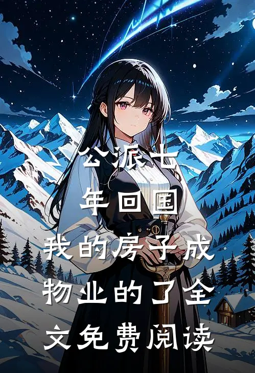 公派七年回国，我的房子成物业的了全文免费阅读