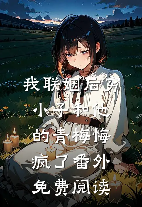 我联姻后穷小子和他的青梅悔疯了番外免费阅读