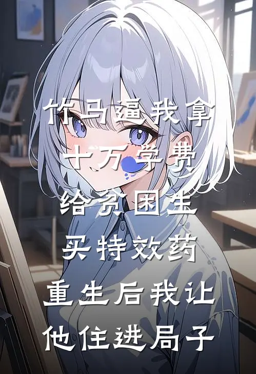 竹马逼我拿十万学费给贫困生买特效药，重生后我让他住进局子
