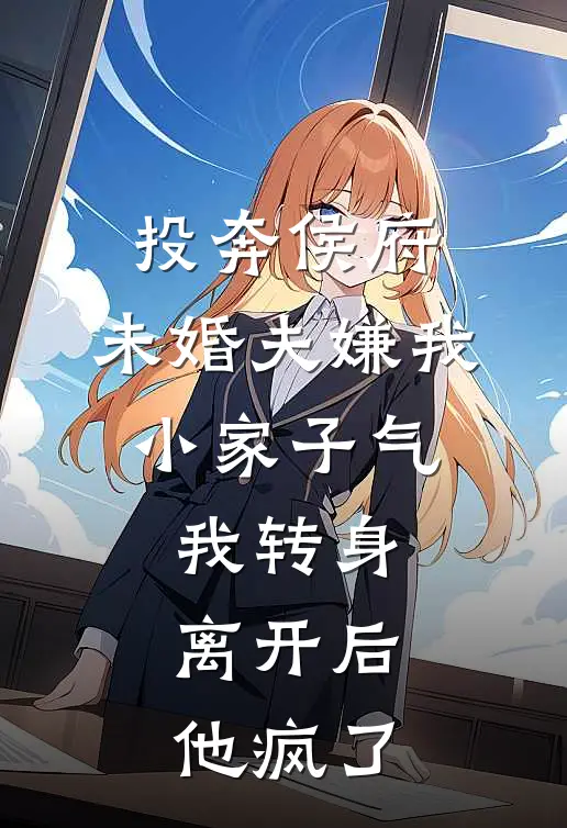 投奔侯府，未婚夫嫌我小家子气，我转身离开后，他疯了