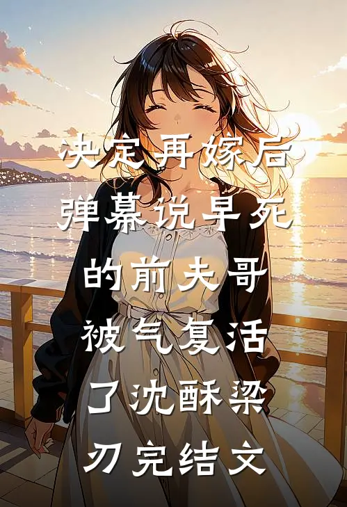 决定再嫁后，弹幕说早死的前夫哥被气复活了沈酥梁刃完结文