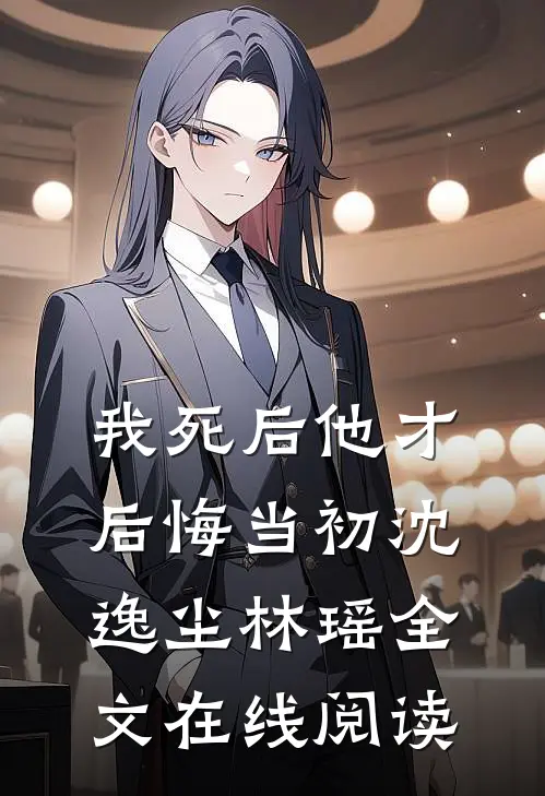 我死后他才后悔当初沈逸尘林瑶全文在线阅读