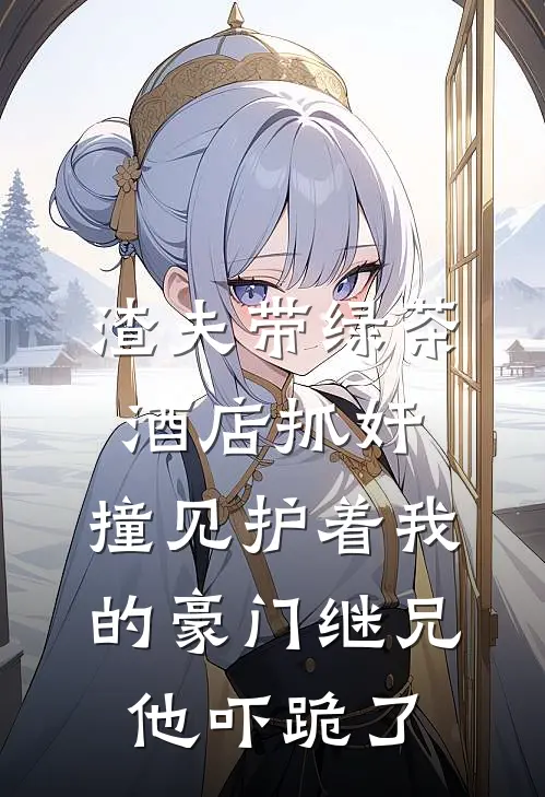 渣夫带绿茶酒店抓奸，撞见护着我的豪门继兄，他吓跪了
