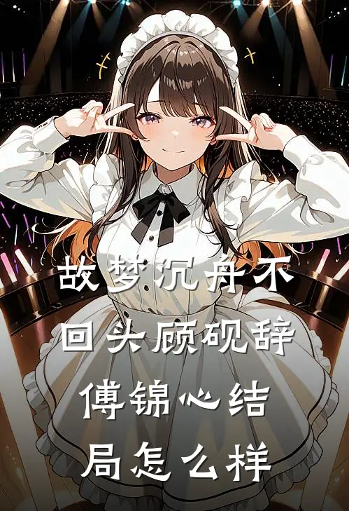故梦沉舟不回头顾砚辞傅锦心结局怎么样