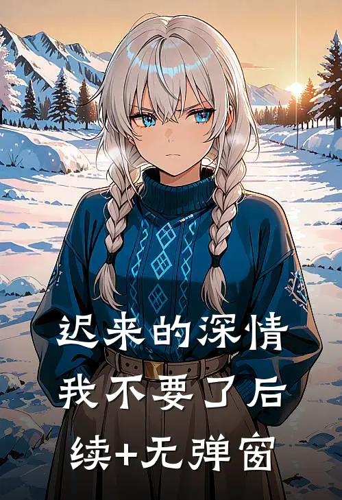 迟来的深情，我不要了后续+无弹窗