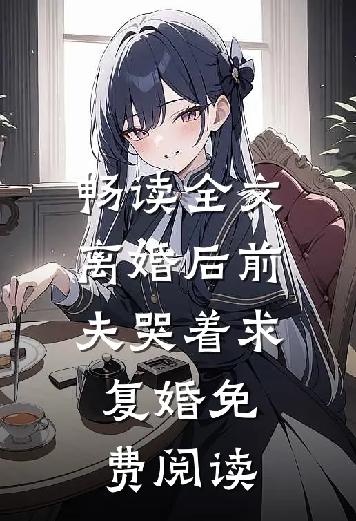 畅读全文离婚后前夫哭着求复婚免费阅读
