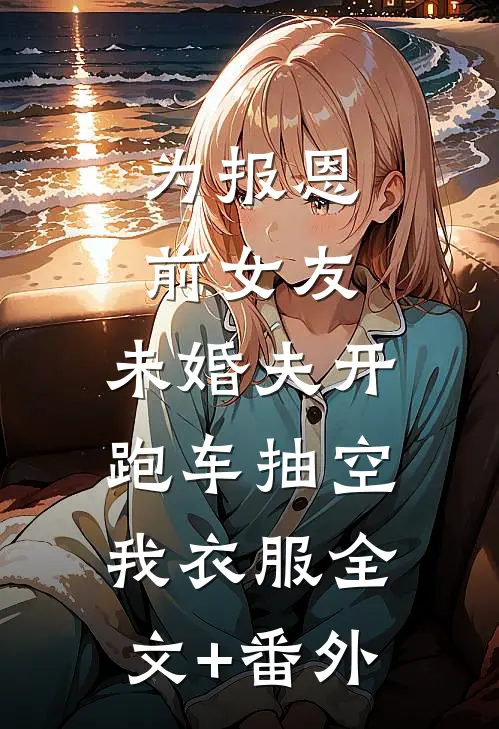为报恩前女友，未婚夫开跑车抽空我衣服全文+番外