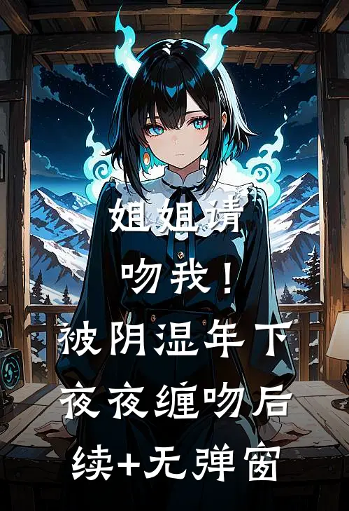 姐姐请吻我！被阴湿年下夜夜缠吻后续+无弹窗