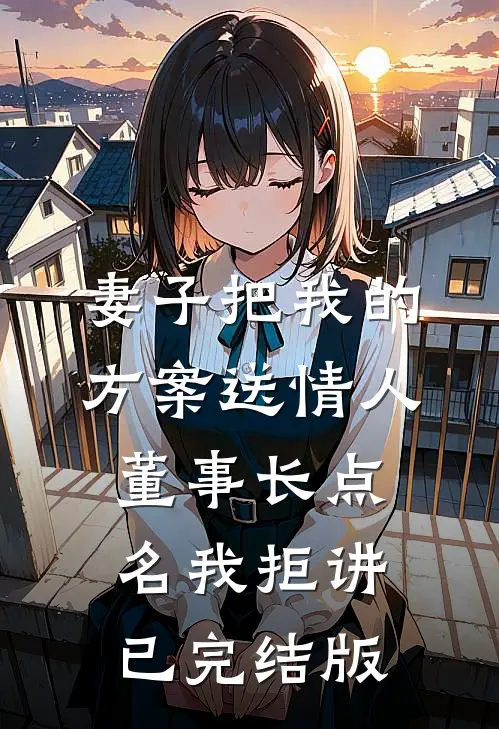 妻子把我的方案送情人，董事长点名我拒讲已完结版