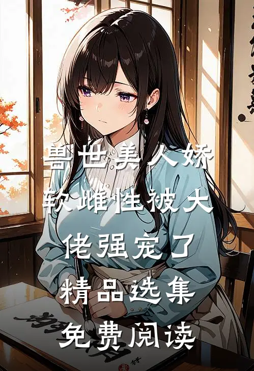 兽世美人娇软雌性被大佬强宠了精品选集免费阅读