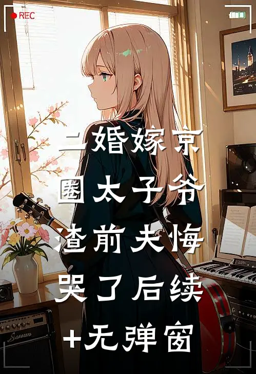 二婚嫁京圈太子爷，渣前夫悔哭了后续+无弹窗